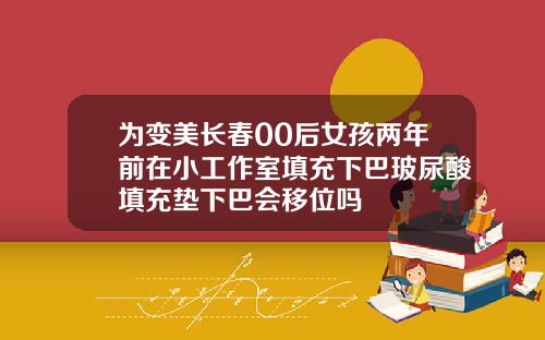 为变美长春00后女孩两年前在小工作室填充下巴玻尿酸填充垫下巴会移位吗