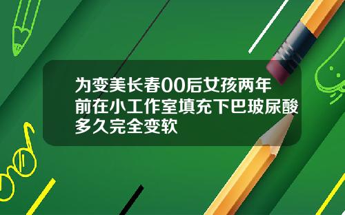 为变美长春00后女孩两年前在小工作室填充下巴玻尿酸多久完全变软