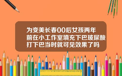 为变美长春00后女孩两年前在小工作室填充下巴玻尿酸打下巴当时就可见效果了吗
