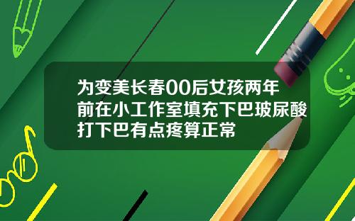 为变美长春00后女孩两年前在小工作室填充下巴玻尿酸打下巴有点疼算正常