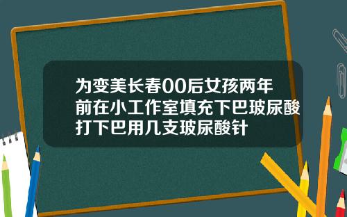 为变美长春00后女孩两年前在小工作室填充下巴玻尿酸打下巴用几支玻尿酸针