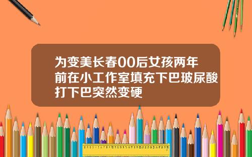 为变美长春00后女孩两年前在小工作室填充下巴玻尿酸打下巴突然变硬