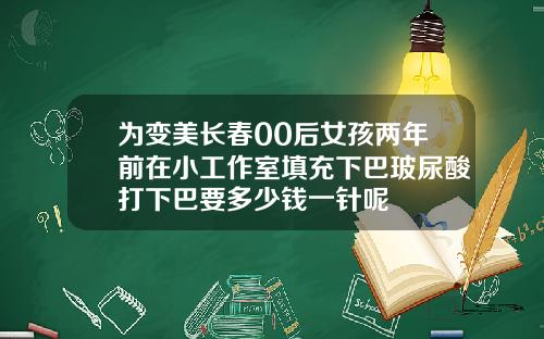 为变美长春00后女孩两年前在小工作室填充下巴玻尿酸打下巴要多少钱一针呢