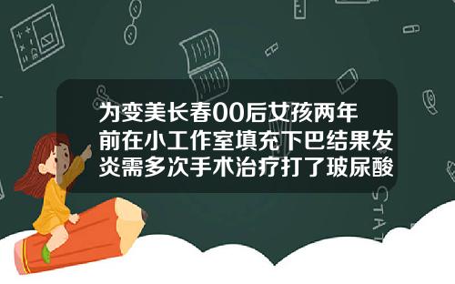 为变美长春00后女孩两年前在小工作室填充下巴结果发炎需多次手术治疗打了玻尿酸下巴出现白色硬块