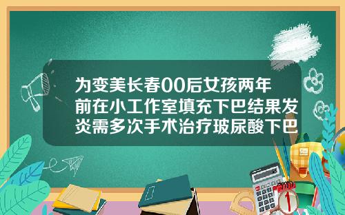 为变美长春00后女孩两年前在小工作室填充下巴结果发炎需多次手术治疗玻尿酸下巴发红发烫是炎症吗