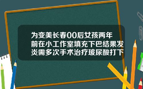 为变美长春00后女孩两年前在小工作室填充下巴结果发炎需多次手术治疗玻尿酸打下巴打多少毫升