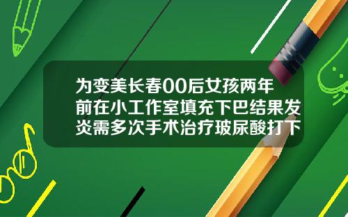 为变美长春00后女孩两年前在小工作室填充下巴结果发炎需多次手术治疗玻尿酸打下巴用几支玻尿酸针