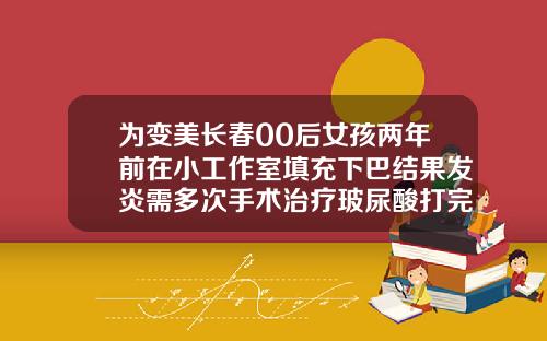 为变美长春00后女孩两年前在小工作室填充下巴结果发炎需多次手术治疗玻尿酸打完会往下移吗