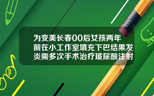 为变美长春00后女孩两年前在小工作室填充下巴结果发炎需多次手术治疗玻尿酸注射下巴的价格
