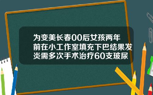 为变美长春00后女孩两年前在小工作室填充下巴结果发炎需多次手术治疗60支玻尿酸丰胸
