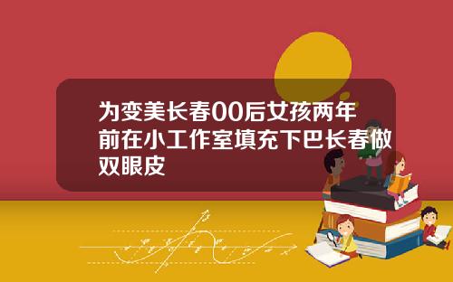 为变美长春00后女孩两年前在小工作室填充下巴长春做双眼皮