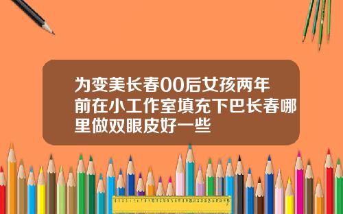 为变美长春00后女孩两年前在小工作室填充下巴长春哪里做双眼皮好一些