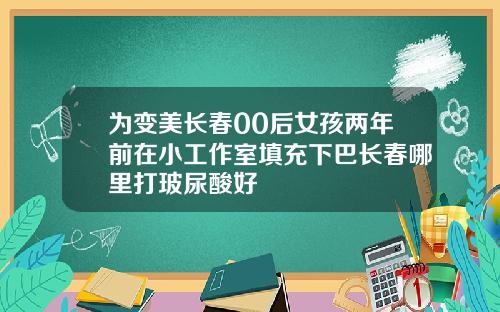 为变美长春00后女孩两年前在小工作室填充下巴长春哪里打玻尿酸好
