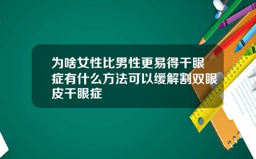 为啥女性比男性更易得干眼症有什么方法可以缓解割双眼皮干眼症