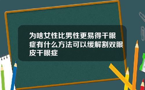 为啥女性比男性更易得干眼症有什么方法可以缓解割双眼皮干眼症