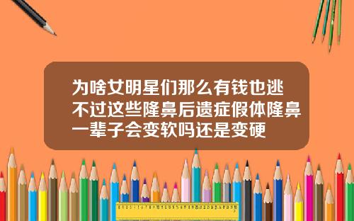 为啥女明星们那么有钱也逃不过这些隆鼻后遗症假体隆鼻一辈子会变软吗还是变硬