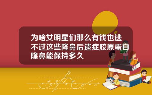 为啥女明星们那么有钱也逃不过这些隆鼻后遗症胶原蛋白隆鼻能保持多久
