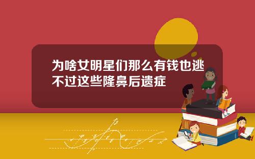 为啥女明星们那么有钱也逃不过这些隆鼻后遗症