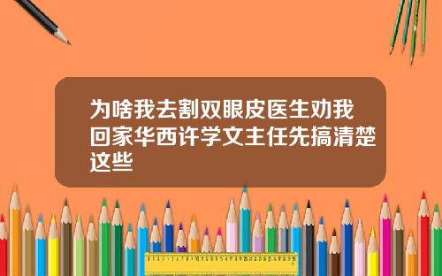 为啥我去割双眼皮医生劝我回家华西许学文主任先搞清楚这些