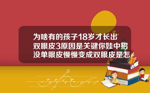 为啥有的孩子18岁才长出双眼皮3原因是关键你娃中招没单眼皮慢慢变成双眼皮是怎么回事