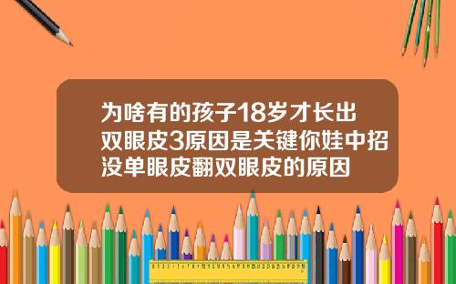 为啥有的孩子18岁才长出双眼皮3原因是关键你娃中招没单眼皮翻双眼皮的原因