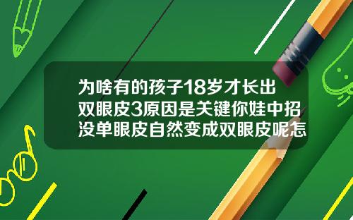 为啥有的孩子18岁才长出双眼皮3原因是关键你娃中招没单眼皮自然变成双眼皮呢怎么回事面相