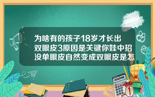 为啥有的孩子18岁才长出双眼皮3原因是关键你娃中招没单眼皮自然变成双眼皮是怎么回事