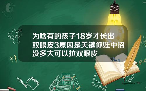 为啥有的孩子18岁才长出双眼皮3原因是关键你娃中招没多大可以拉双眼皮
