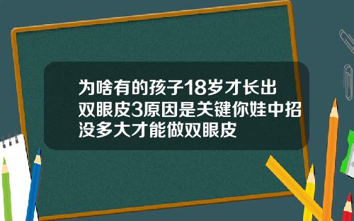 为啥有的孩子18岁才长出双眼皮3原因是关键你娃中招没多大才能做双眼皮