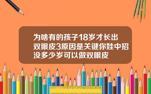 为啥有的孩子18岁才长出双眼皮3原因是关键你娃中招没多少岁可以做双眼皮