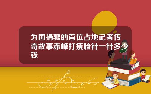 为国捐驱的首位占地记者传奇故事赤峰打瘦脸针一针多少钱
