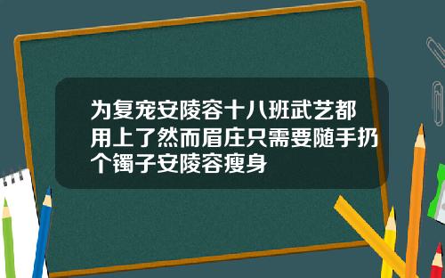 为复宠安陵容十八班武艺都用上了然而眉庄只需要随手扔个镯子安陵容瘦身