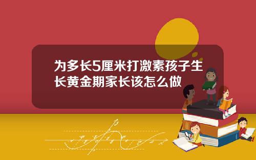 为多长5厘米打激素孩子生长黄金期家长该怎么做