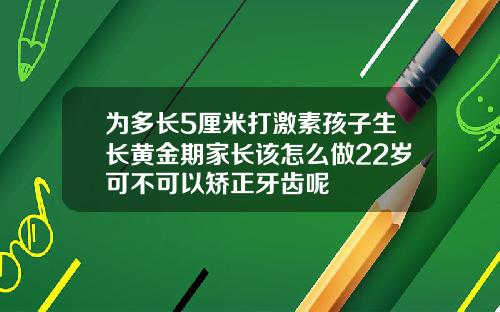 为多长5厘米打激素孩子生长黄金期家长该怎么做22岁可不可以矫正牙齿呢