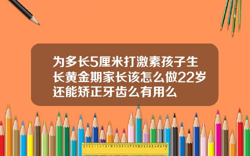 为多长5厘米打激素孩子生长黄金期家长该怎么做22岁还能矫正牙齿么有用么