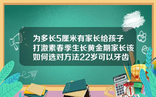 为多长5厘米有家长给孩子打激素春季生长黄金期家长该如何选对方法22岁可以牙齿矫正