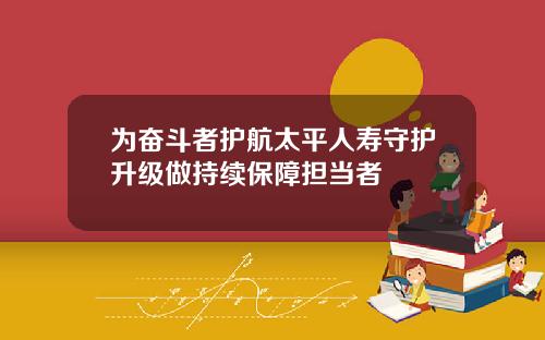 为奋斗者护航太平人寿守护升级做持续保障担当者