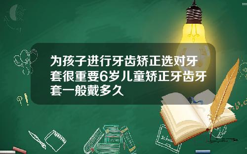 为孩子进行牙齿矫正选对牙套很重要6岁儿童矫正牙齿牙套一般戴多久