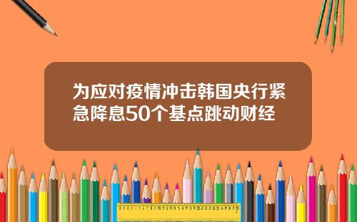为应对疫情冲击韩国央行紧急降息50个基点跳动财经