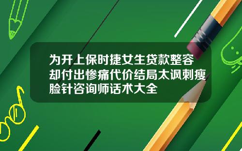 为开上保时捷女生贷款整容却付出惨痛代价结局太讽刺瘦脸针咨询师话术大全