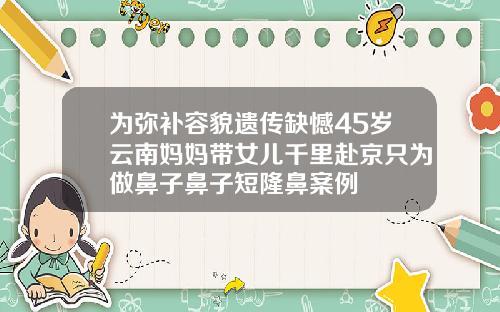 为弥补容貌遗传缺憾45岁云南妈妈带女儿千里赴京只为做鼻子鼻子短隆鼻案例
