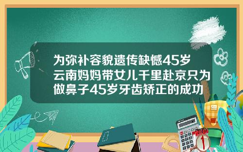 为弥补容貌遗传缺憾45岁云南妈妈带女儿千里赴京只为做鼻子45岁牙齿矫正的成功案例