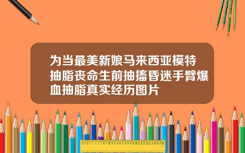 为当最美新娘马来西亚模特抽脂丧命生前抽搐昏迷手臂爆血抽脂真实经历图片