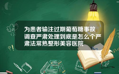 为患者输注过期葡萄糖事故调查严肃处理到底是怎么个严肃法常熟整形美容医院