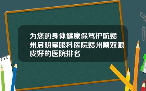 为您的身体健康保驾护航赣州启明星眼科医院赣州割双眼皮好的医院排名