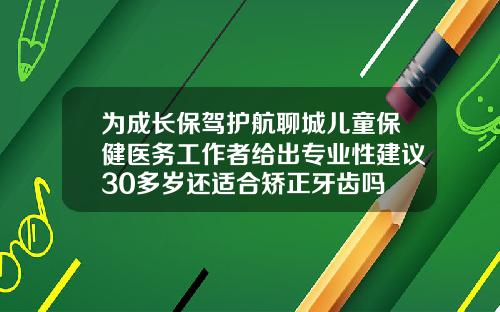 为成长保驾护航聊城儿童保健医务工作者给出专业性建议30多岁还适合矫正牙齿吗