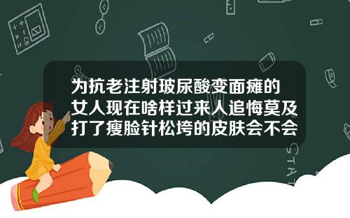 为抗老注射玻尿酸变面瘫的女人现在啥样过来人追悔莫及打了瘦脸针松垮的皮肤会不会恢复