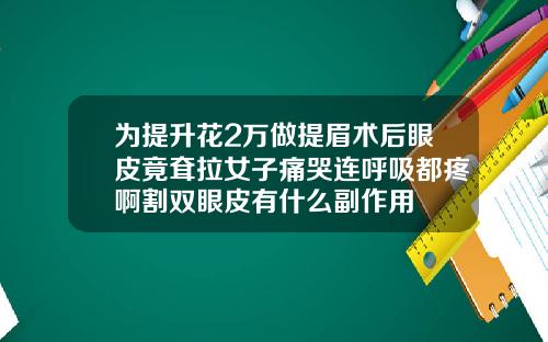 为提升花2万做提眉术后眼皮竟耷拉女子痛哭连呼吸都疼啊割双眼皮有什么副作用