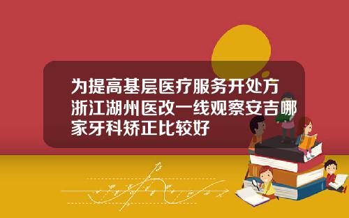 为提高基层医疗服务开处方浙江湖州医改一线观察安吉哪家牙科矫正比较好