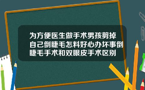 为方便医生做手术男孩剪掉自己倒睫毛怎料好心办坏事倒睫毛手术和双眼皮手术区别
